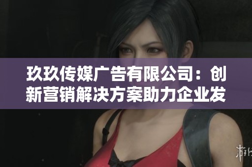 玖玖传媒广告有限公司：创新营销解决方案助力企业发展
