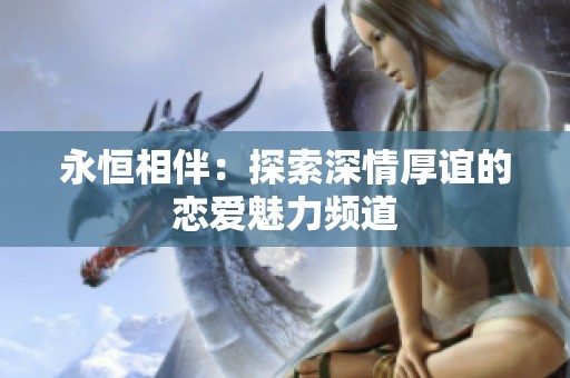 永恒相伴：探索深情厚谊的恋爱魅力频道