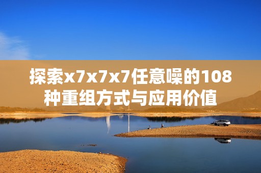 探索x7x7x7任意噪的108种重组方式与应用价值