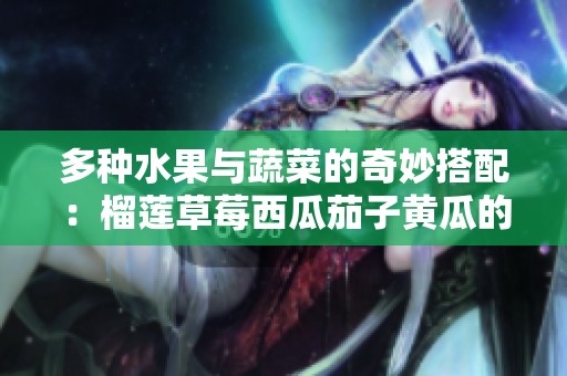 多种水果与蔬菜的奇妙搭配：榴莲草莓西瓜茄子黄瓜的美味探秘