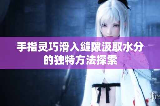 手指灵巧滑入缝隙汲取水分的独特方法探索
