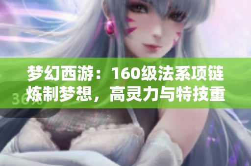 梦幻西游：160级法系项链炼制梦想，高灵力与特技重估老王价值