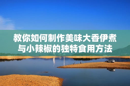 教你如何制作美味大香伊煮与小辣椒的独特食用方法