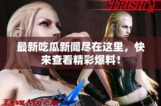 最新吃瓜新闻尽在这里，快来查看精彩爆料！