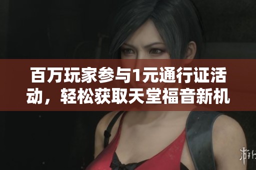 百万玩家参与1元通行证活动，轻松获取天堂福音新机会