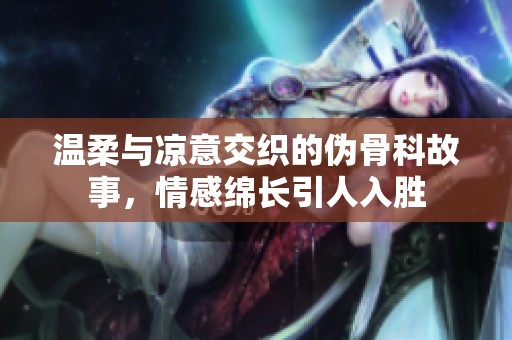 温柔与凉意交织的伪骨科故事，情感绵长引人入胜