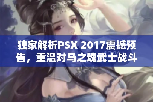 独家解析PSX 2017震撼预告，重温对马之魂武士战斗之美