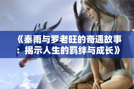 《秦雨与罗老旺的奇遇故事：揭示人生的羁绊与成长》