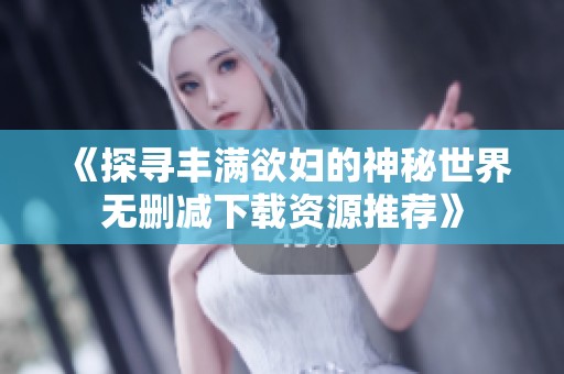 《探寻丰满欲妇的神秘世界无删减下载资源推荐》