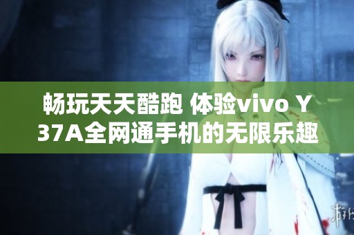 畅玩天天酷跑 体验vivo Y37A全网通手机的无限乐趣