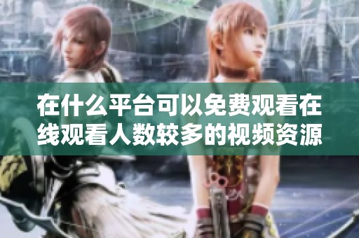 在什么平台可以免费观看在线观看人数较多的视频资源