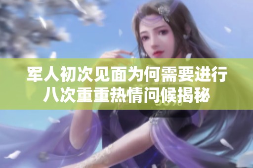 军人初次见面为何需要进行八次重重热情问候揭秘