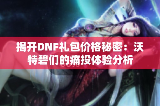 揭开DNF礼包价格秘密：沃特碧们的痛投体验分析
