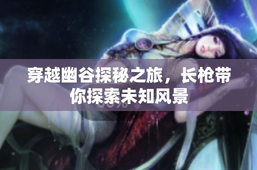 穿越幽谷探秘之旅，长枪带你探索未知风景