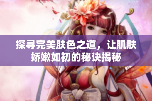 探寻完美肤色之道，让肌肤娇嫩如初的秘诀揭秘