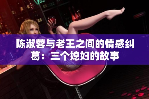 陈淑蓉与老王之间的情感纠葛：三个媳妇的故事