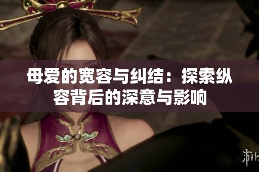 母爱的宽容与纠结：探索纵容背后的深意与影响