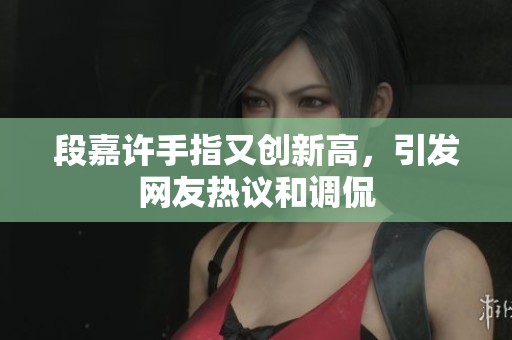 段嘉许手指又创新高，引发网友热议和调侃
