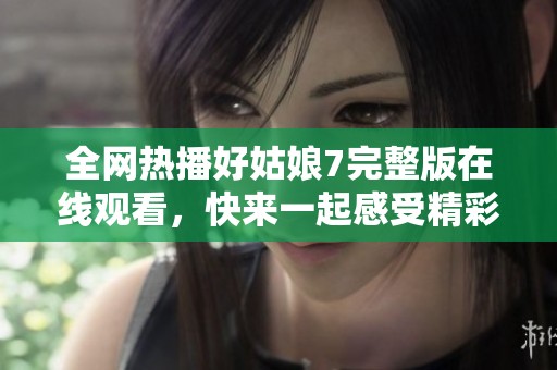 全网热播好姑娘7完整版在线观看，快来一起感受精彩剧情！