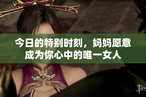 今日的特别时刻，妈妈愿意成为你心中的唯一女人