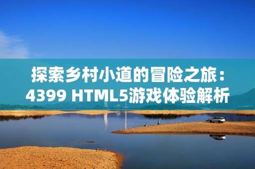 探索乡村小道的冒险之旅：4399 HTML5游戏体验解析
