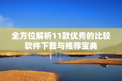 全方位解析11款优秀的比较软件下载与推荐宝典