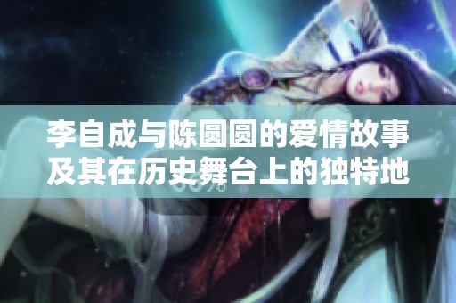 李自成与陈圆圆的爱情故事及其在历史舞台上的独特地位