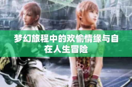 梦幻旅程中的欢愉情缘与自在人生冒险