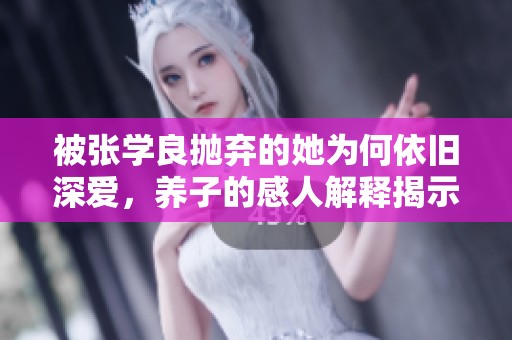 被张学良抛弃的她为何依旧深爱，养子的感人解释揭示真情
