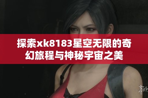 探索xk8183星空无限的奇幻旅程与神秘宇宙之美