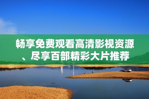 畅享免费观看高清影视资源、尽享百部精彩大片推荐