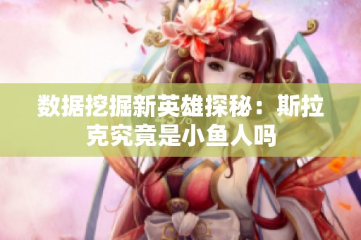 数据挖掘新英雄探秘：斯拉克究竟是小鱼人吗
