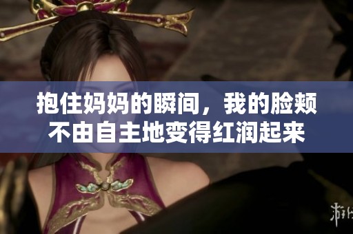 抱住妈妈的瞬间，我的脸颊不由自主地变得红润起来