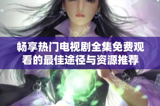 畅享热门电视剧全集免费观看的最佳途径与资源推荐
