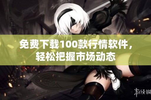 免费下载100款行情软件，轻松把握市场动态