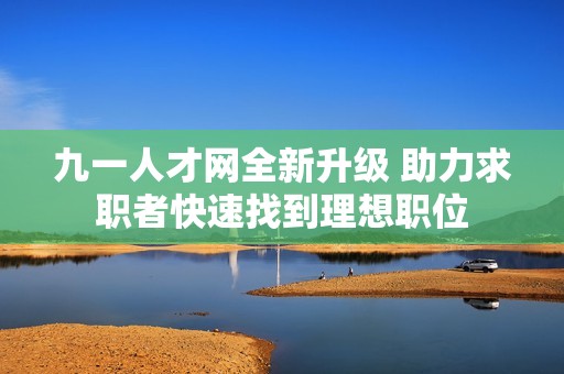 九一人才网全新升级 助力求职者快速找到理想职位