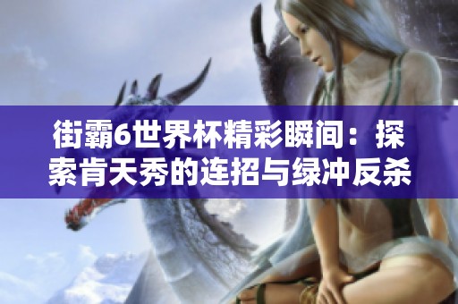 街霸6世界杯精彩瞬间：探索肯天秀的连招与绿冲反杀技巧