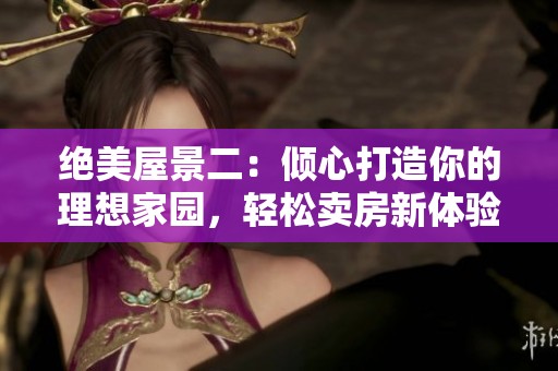 绝美屋景二：倾心打造你的理想家园，轻松卖房新体验