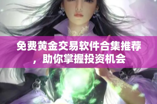 免费黄金交易软件合集推荐，助你掌握投资机会