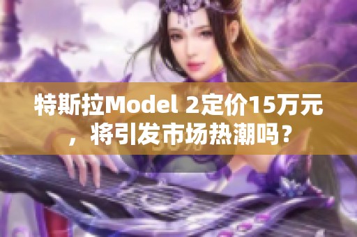 特斯拉Model 2定价15万元，将引发市场热潮吗？