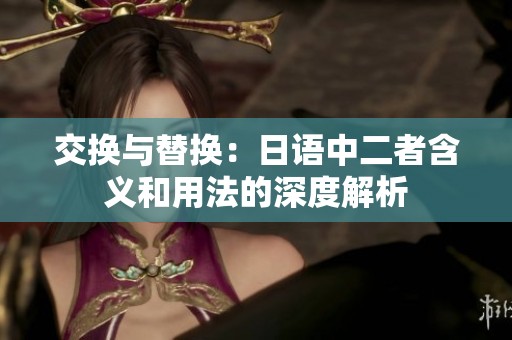 交换与替换：日语中二者含义和用法的深度解析