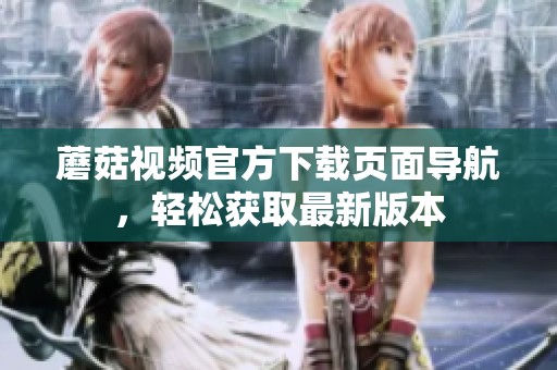 蘑菇视频官方下载页面导航，轻松获取最新版本