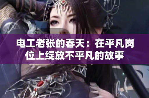 电工老张的春天：在平凡岗位上绽放不平凡的故事