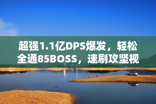 超强1.1亿DPS爆发，轻松全通85BOSS，速刷攻坚视频解析