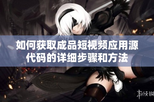 如何获取成品短视频应用源代码的详细步骤和方法
