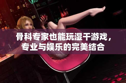 骨科专家也能玩湿干游戏，专业与娱乐的完美结合
