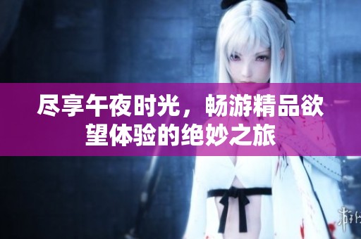 尽享午夜时光，畅游精品欲望体验的绝妙之旅