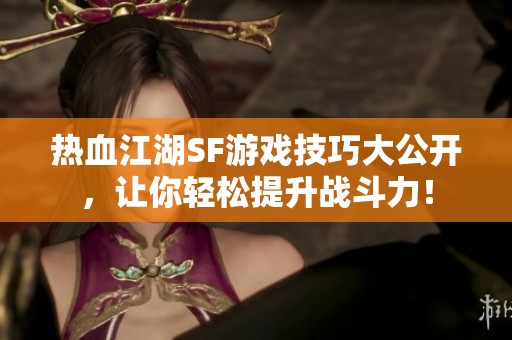 热血江湖SF游戏技巧大公开，让你轻松提升战斗力！