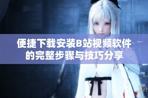 便捷下载安装B站视频软件的完整步骤与技巧分享