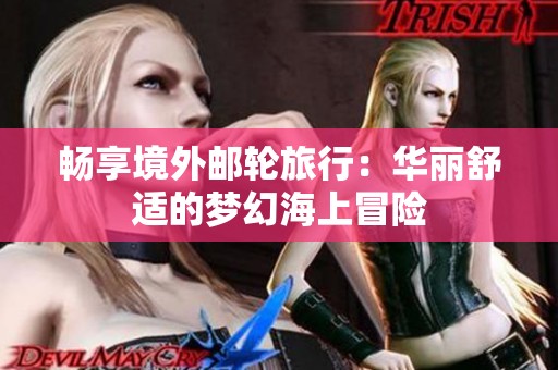 畅享境外邮轮旅行：华丽舒适的梦幻海上冒险